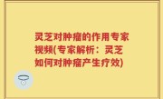 灵芝对肿瘤的作用专家视频(专家解析：灵芝如何对肿瘤产生疗效)