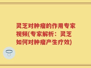 灵芝对肿瘤的作用专家视频(专家解析：灵芝如何对肿瘤产生疗效)