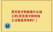 灵芝孢子粉都是什么加工的(灵芝孢子粉的加工过程是怎样的？)