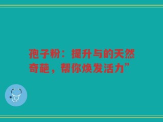 孢子粉：提升与的天然奇葩，帮你焕发活力”