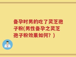 备孕时男的吃了灵芝孢子粉(男性备孕之灵芝孢子粉效果如何？)
