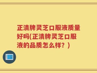 正清牌灵芝口服液质量好吗(正清牌灵芝口服液的品质怎么样？)