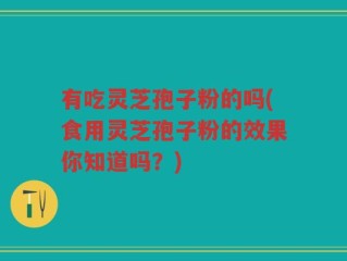 有吃灵芝孢子粉的吗(食用灵芝孢子粉的效果你知道吗？)