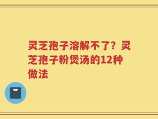灵芝孢子溶解不了？灵芝孢子粉煲汤的12种做法