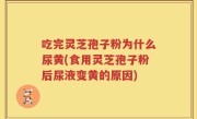 吃完灵芝孢子粉为什么尿黄(食用灵芝孢子粉后尿液变黄的原因)
