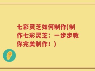 七彩灵芝如何制作(制作七彩灵芝：一步步教你完美制作！)