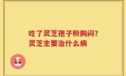 吃了灵芝孢子粉胸闷？灵芝主要治什么病