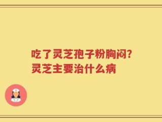 吃了灵芝孢子粉胸闷？灵芝主要治什么病
