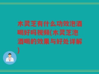 木灵芝有什么功效泡酒喝好吗视频(木灵芝泡酒喝的效果与好处详解)