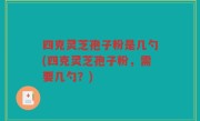 四克灵芝孢子粉是几勺(四克灵芝孢子粉，需要几勺？)