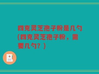 四克灵芝孢子粉是几勺(四克灵芝孢子粉，需要几勺？)