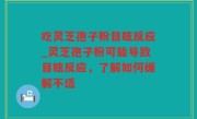 吃灵芝孢子粉目眩反应_灵芝孢子粉可能导致目眩反应，了解如何缓解不适