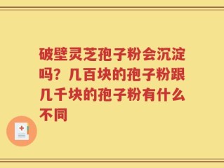 破壁灵芝孢子粉会沉淀吗？几百块的孢子粉跟几千块的孢子粉有什么不同