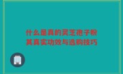 什么是真的灵芝孢子粉其真实功效与选购技巧