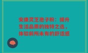 安康灵芝孢子粉：提升生活品质的独特之选，体验前所未有的舒适感