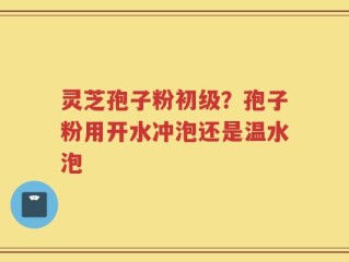 灵芝孢子粉初级？孢子粉用开水冲泡还是温水泡