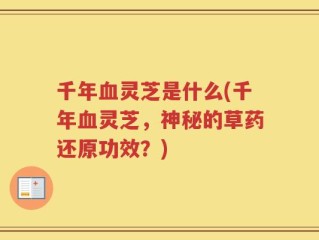 千年血灵芝是什么(千年血灵芝，神秘的草药还原功效？)
