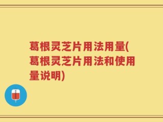 葛根灵芝片用法用量(葛根灵芝片用法和使用量说明)