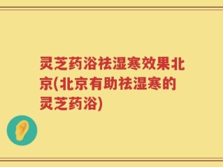 灵芝药浴祛湿寒效果北京(北京有助祛湿寒的灵芝药浴)
