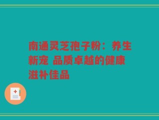 南通灵芝孢子粉：养生新宠 品质卓越的健康滋补佳品