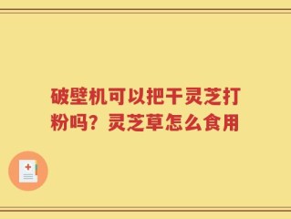 破壁机可以把干灵芝打粉吗？灵芝草怎么食用