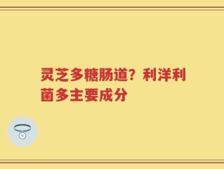 灵芝多糖肠道？利洋利菌多主要成分