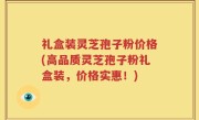 礼盒装灵芝孢子粉价格(高品质灵芝孢子粉礼盒装，价格实惠！)