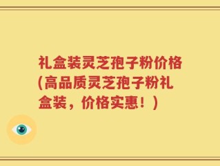礼盒装灵芝孢子粉价格(高品质灵芝孢子粉礼盒装，价格实惠！)