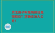灵芝孢子粉是饭前还是饭后吃？正确吃法大公开！