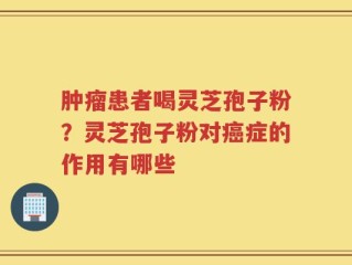 肿瘤患者喝灵芝孢子粉？灵芝孢子粉对癌症的作用有哪些