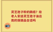 灵芝孢子粉的肠癌？给老人家送灵芝孢子油这类的保健品合适吗