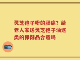 灵芝孢子粉的肠癌？给老人家送灵芝孢子油这类的保健品合适吗