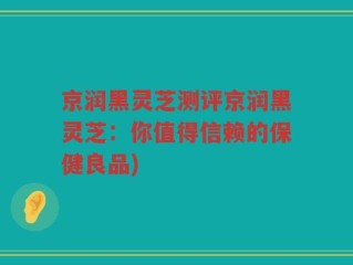 京润黑灵芝测评京润黑灵芝：你值得信赖的保健良品)
