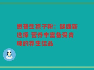 惠普生孢子粉：健康新选择 营养丰富备受青睐的养生佳品