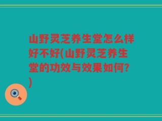山野灵芝养生堂怎么样好不好(山野灵芝养生堂的功效与效果如何？)