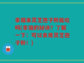 幸福来灵芝孢子粉能吃吗(幸福的秘诀？了解一下：可以食用灵芝孢子粉！)