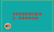 寻找灵芝药用价值(灵芝：药用神奇之物)