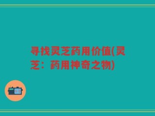 寻找灵芝药用价值(灵芝：药用神奇之物)