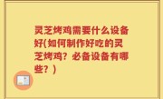 灵芝烤鸡需要什么设备好(如何制作好吃的灵芝烤鸡？必备设备有哪些？)