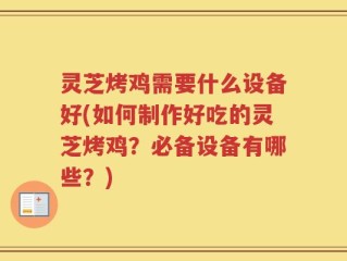 灵芝烤鸡需要什么设备好(如何制作好吃的灵芝烤鸡？必备设备有哪些？)