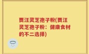 贾汪灵芝孢子粉(贾汪灵芝孢子粉：健康食材的不二选择)