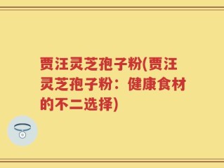 贾汪灵芝孢子粉(贾汪灵芝孢子粉：健康食材的不二选择)