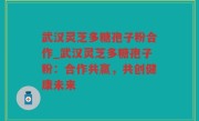 武汉灵芝多糖孢子粉合作_武汉灵芝多糖孢子粉：合作共赢，共创健康未来