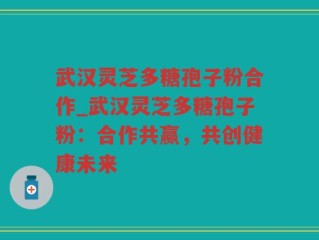 武汉灵芝多糖孢子粉合作_武汉灵芝多糖孢子粉：合作共赢，共创健康未来