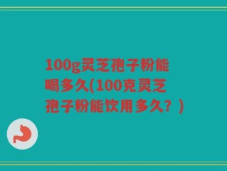 100g灵芝孢子粉能喝多久(100克灵芝孢子粉能饮用多久？)