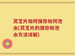 灵芝片如何保存如何泡水(灵芝片的保存和泡水方法详解)