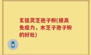 玄弦灵芝孢子粉(提高免疫力，木芝子孢子粉的好处)