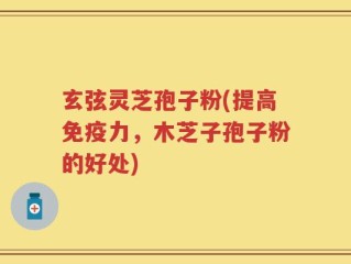 玄弦灵芝孢子粉(提高免疫力，木芝子孢子粉的好处)