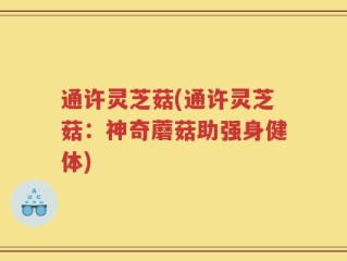 通许灵芝菇(通许灵芝菇：神奇蘑菇助强身健体)