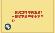 一株灵芝孢子粉重量？一棵灵芝能产多少孢子粉